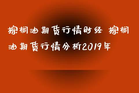 棕榈油期货行情财经 棕榈油期货行情分析2019年_https://www.xyskdbj.com_原油行情_第1张