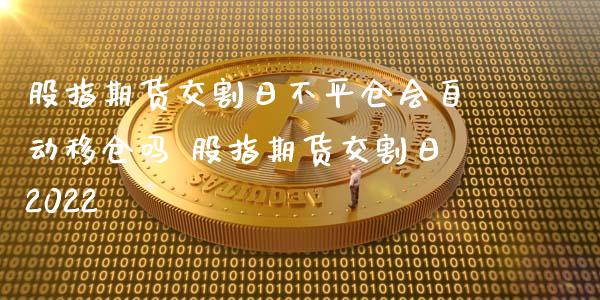 股指期货交割日不平仓会自动移仓吗 股指期货交割日2022_https://www.xyskdbj.com_期货学院_第1张