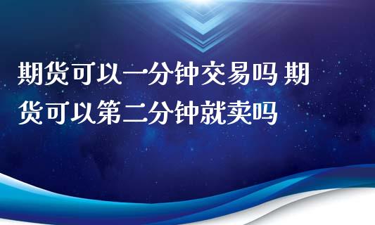 期货可以一分钟交易吗 期货可以第二分钟就卖吗_https://www.xyskdbj.com_期货学院_第1张