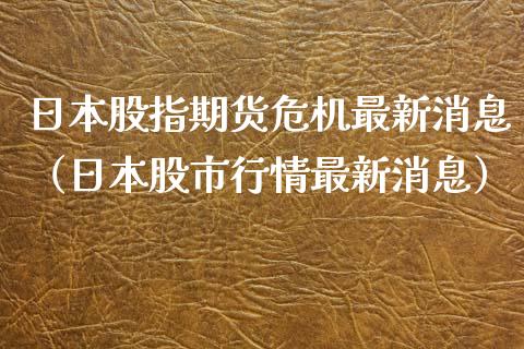 日本股指期货危机最新消息（日本股市行情最新消息）_https://www.xyskdbj.com_期货手续费_第1张