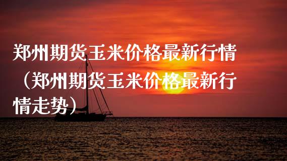 郑州期货玉米价格最新行情（郑州期货玉米价格最新行情走势）_https://www.xyskdbj.com_期货学院_第1张