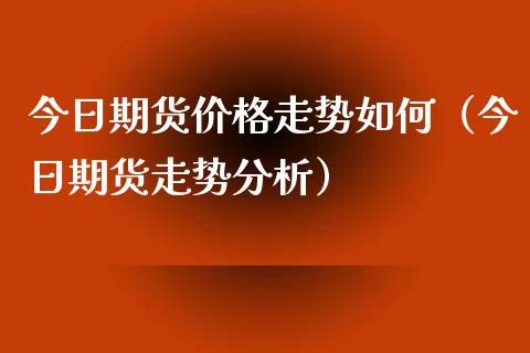 今日期货价格走势如何（今日期货走势分析）_https://www.xyskdbj.com_原油直播_第1张