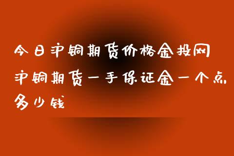 今日沪铜期货价格金投网 沪铜期货一手保证金一个点多少钱_https://www.xyskdbj.com_原油直播_第1张