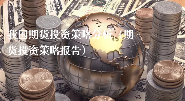 我国期货投资策略分析（期货投资策略报告）_https://www.xyskdbj.com_期货行情_第1张