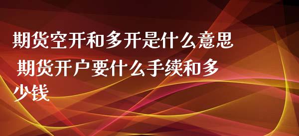 期货空开和多开是什么意思 期货开户要什么手续和多少钱_https://www.xyskdbj.com_期货行情_第1张