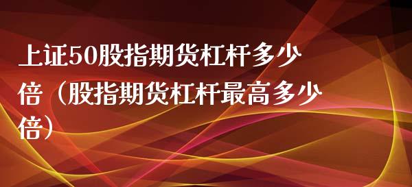 上证50股指期货杠杆多少倍（股指期货杠杆最高多少倍）_https://www.xyskdbj.com_期货平台_第1张