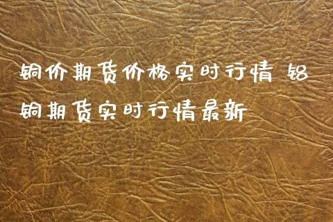 铜价期货价格实时行情 铝铜期货实时行情最新_https://www.xyskdbj.com_原油直播_第1张