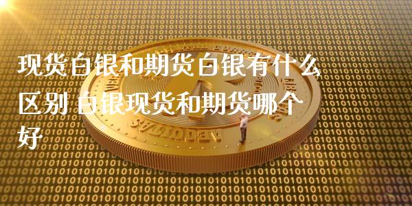 现货白银和期货白银有什么区别 白银现货和期货哪个好_https://www.xyskdbj.com_期货学院_第1张