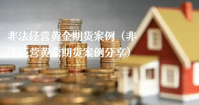 非法经营黄金期货案例（非法经营黄金期货案例分享）_https://www.xyskdbj.com_期货学院_第1张