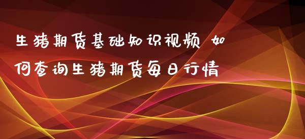 生猪期货基础知识视频 如何查询生猪期货每日行情_https://www.xyskdbj.com_期货行情_第1张