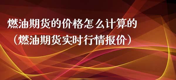 燃油期货的价格怎么计算的（燃油期货实时行情报价）_https://www.xyskdbj.com_期货手续费_第1张