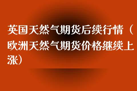 英国天然气期货后续行情（欧洲天然气期货价格继续上涨）_https://www.xyskdbj.com_原油行情_第1张