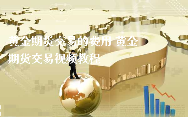 黄金期货交易的费用 黄金期货交易视频教程_https://www.xyskdbj.com_期货学院_第1张