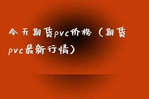 今天期货pvc价格（期货pvc最新行情）_https://www.xyskdbj.com_原油行情_第1张