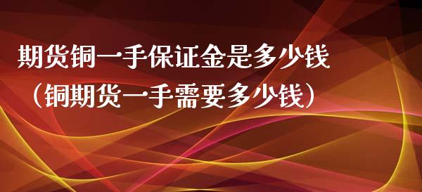 期货铜一手保证金是多少钱（铜期货一手需要多少钱）_https://www.xyskdbj.com_期货平台_第1张