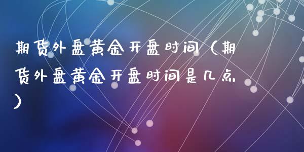 期货外盘黄金开盘时间（期货外盘黄金开盘时间是几点）_https://www.xyskdbj.com_期货学院_第1张