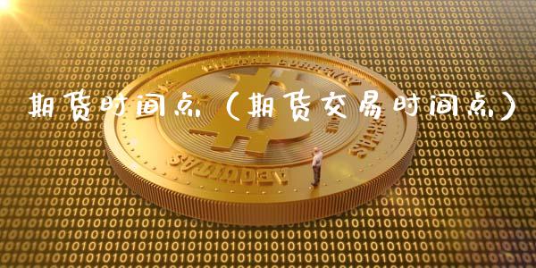 期货时间点（期货交易时间点）_https://www.xyskdbj.com_期货行情_第1张