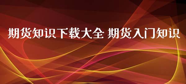 期货知识下载大全 期货入门知识_https://www.xyskdbj.com_期货行情_第1张