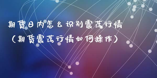 期货日内怎么识别震荡行情（期货震荡行情如何操作）_https://www.xyskdbj.com_原油行情_第1张