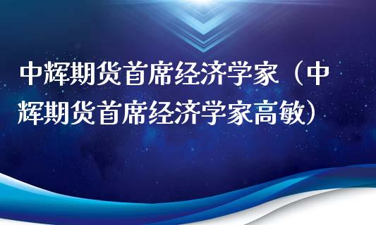 中辉期货首席经济学家（中辉期货首席经济学家高敏）_https://www.xyskdbj.com_期货手续费_第1张