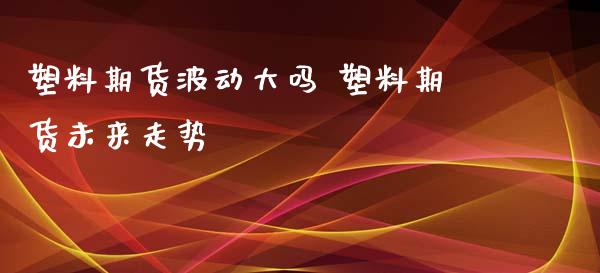 塑料期货波动大吗 塑料期货未来走势_https://www.xyskdbj.com_期货学院_第1张