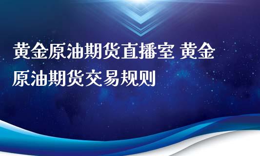 黄金原油期货直播室 黄金原油期货交易规则_https://www.xyskdbj.com_原油行情_第1张