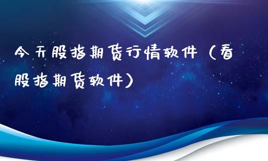 今天股指期货行情软件（看股指期货软件）_https://www.xyskdbj.com_原油行情_第1张