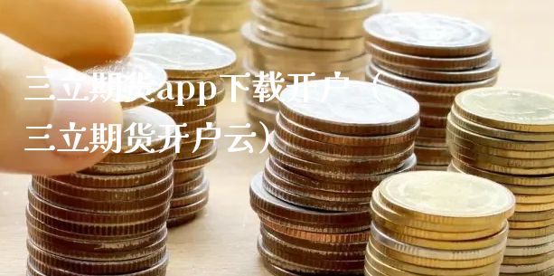 三立期货app下载开户（三立期货开户云）_https://www.xyskdbj.com_原油直播_第1张