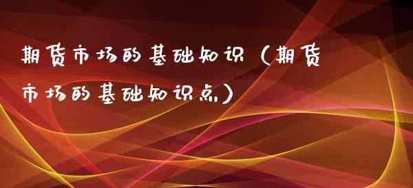 期货市场的基础知识（期货市场的基础知识点）_https://www.xyskdbj.com_期货平台_第1张