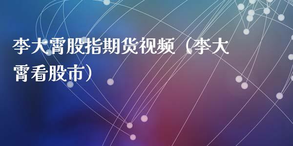 李大霄股指期货视频（李大霄看股市）_https://www.xyskdbj.com_期货手续费_第1张