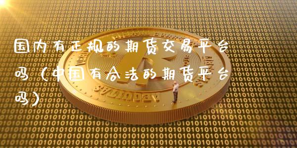 国内有正规的期货交易平台吗（中国有合法的期货平台吗）_https://www.xyskdbj.com_原油行情_第1张