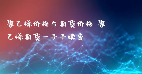 聚乙烯价格与期货价格 聚乙烯期货一手手续费_https://www.xyskdbj.com_原油直播_第1张