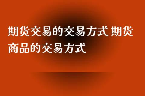 期货交易的交易方式 期货商品的交易方式_https://www.xyskdbj.com_期货行情_第1张