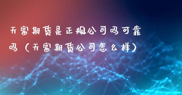 天富期货是正规公司吗可靠吗（天富期货公司怎么样）_https://www.xyskdbj.com_期货手续费_第1张