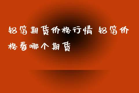 铝箔期货价格行情 铝箔价格看哪个期货_https://www.xyskdbj.com_期货学院_第1张