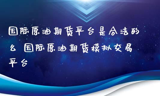 国际原油期货平台是合法的么 国际原油期货模拟交易平台_https://www.xyskdbj.com_原油行情_第1张