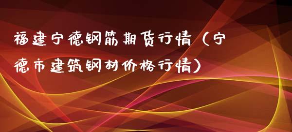 福建宁德钢筋期货行情（宁德市建筑钢材价格行情）_https://www.xyskdbj.com_原油行情_第1张