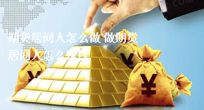 期货居间人怎么做 做期货居间人怎么赚钱_https://www.xyskdbj.com_期货学院_第1张