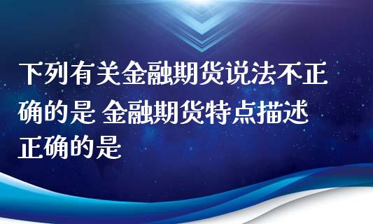 下列有关金融期货说法不正确的是 金融期货特点描述正确的是_https://www.xyskdbj.com_期货行情_第1张