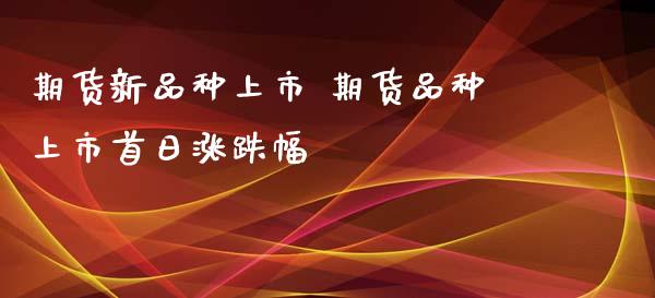 期货新品种上市 期货品种上市首日涨跌幅_https://www.xyskdbj.com_原油行情_第1张