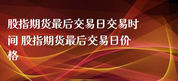 股指期货最后交易日交易时间 股指期货最后交易日价格_https://www.xyskdbj.com_期货学院_第1张