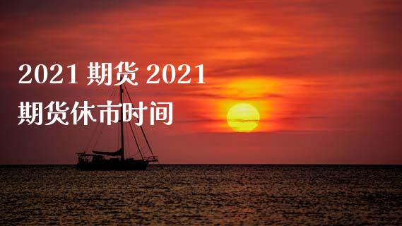 2021 期货 2021期货休市时间_https://www.xyskdbj.com_期货学院_第1张