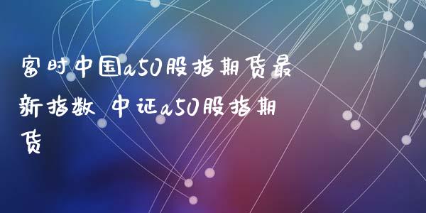 富时中国a50股指期货最新指数 中证a50股指期货_https://www.xyskdbj.com_期货手续费_第1张