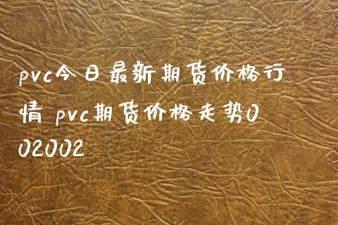 pvc今日最新期货价格行情 pvc期货价格走势002002_https://www.xyskdbj.com_期货学院_第1张