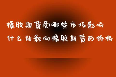 橡胶期货受哪些市场影响 什么能影响橡胶期货的价格_https://www.xyskdbj.com_期货学院_第1张