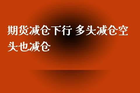 期货减仓下行 多头减仓空头也减仓_https://www.xyskdbj.com_期货学院_第1张