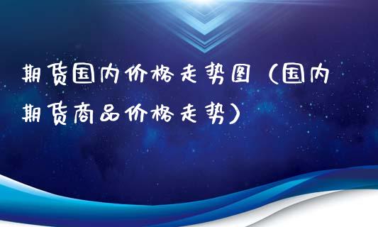 期货国内价格走势图（国内期货商品价格走势）_https://www.xyskdbj.com_期货学院_第1张