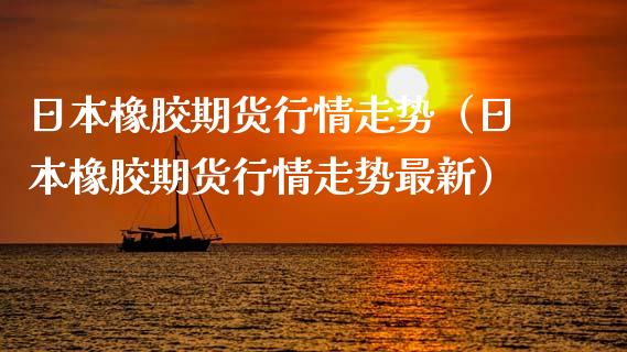 日本橡胶期货行情走势（日本橡胶期货行情走势最新）_https://www.xyskdbj.com_期货平台_第1张