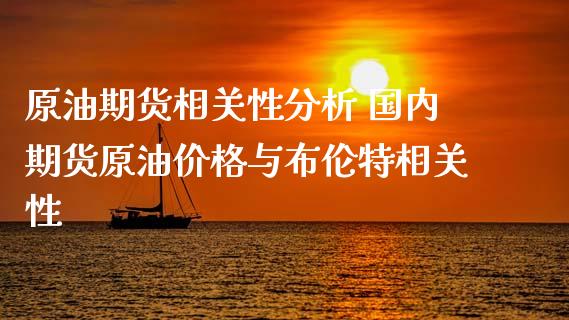 原油期货相关性分析 国内期货原油价格与布伦特相关性_https://www.xyskdbj.com_期货学院_第1张