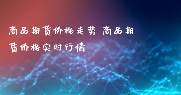 商品期货价格走势 商品期货价格实时行情_https://www.xyskdbj.com_期货手续费_第1张